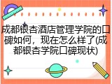 成都银杏酒店管理学院的口碑如何，现在怎么样了(成都银杏学院口碑现状)