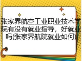 张家界航空工业职业技术学院有没有就业指导，好就业吗(张家界航院就业如何)