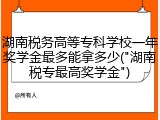 湖南税务高等专科学校一年奖学金最多能拿多少("湖南税专最高奖学金")