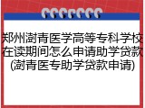郑州澍青医学高等专科学校在读期间怎么申请助学贷款(澍青医专助学贷款申请)