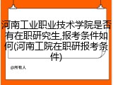 河南工业职业技术学院是否有在职研究生,报考条件如何(河南工院在职研报考条件)