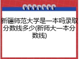 新疆师范大学是一本吗录取分数线多少(新师大一本分数线)