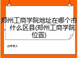 郑州工商学院地址在哪个市，什么区县(郑州工商学院位置)