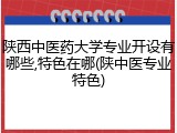 陕西中医药大学专业开设有哪些,特色在哪(陕中医专业特色)