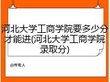 河北大学工商学院要多少分才能进(河北大学工商学院录取分)