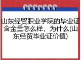 山东经贸职业学院的毕业证含金量怎么样，为什么(山东经贸毕业证价值)