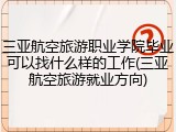 三亚航空旅游职业学院毕业可以找什么样的工作(三亚航空旅游就业方向)