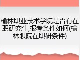 榆林职业技术学院是否有在职研究生,报考条件如何(榆林职院在职研条件)