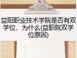 益阳职业技术学院是否有双学位，为什么(益职院双学位原因)
