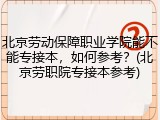 北京劳动保障职业学院能不能专接本，如何参考？(北京劳职院专接本参考)