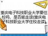 重庆电子科技职业大学要住校吗，是否能走读(重庆电子科技职业大学住校走读)