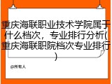 重庆海联职业技术学院属于什么档次，专业排行分析(重庆海联职院档次专业排行)