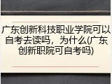 广东创新科技职业学院可以自考去读吗，为什么(广东创新职院可自考吗)