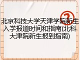 北京科技大学天津学院新生入学报道时间和指南(北科大津院新生报到指南)