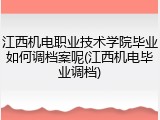 江西机电职业技术学院毕业如何调档案呢(江西机电毕业调档)