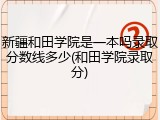 新疆和田学院是一本吗录取分数线多少(和田学院录取分)