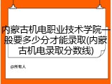 内蒙古机电职业技术学院一般要多少分才能录取(内蒙古机电录取分数线)
