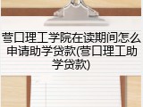 营口理工学院在读期间怎么申请助学贷款(营口理工助学贷款)