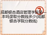 成都银杏酒店管理学院是一本吗录取分数线多少(成都银杏学院分数线)