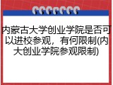 内蒙古大学创业学院是否可以进校参观，有何限制(内大创业学院参观限制)
