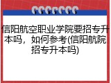 信阳航空职业学院要招专升本吗，如何参考(信阳航院招专升本吗)