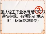 重庆轻工职业学院是否可以进校参观，有何限制(重庆轻工职院参观限制)