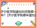 济宁医学院建校时间是哪一年？(济宁医学院哪年建校)
