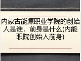 内蒙古能源职业学院的创始人是谁，前身是什么(内能职院创始人前身)