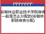 安徽林业职业技术学院宿舍一般是怎么分配的(安徽林职院宿舍分配)