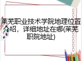 莱芜职业技术学院地理位置介绍，详细地址在哪(莱芜职院地址)