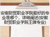 安徽财贸职业学院最好的专业是哪个，详细阐述(安徽财贸职业学院王牌专业)