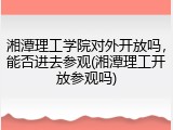 湘潭理工学院对外开放吗，能否进去参观(湘潭理工开放参观吗)