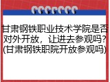 甘肃钢铁职业技术学院是否对外开放，让进去参观吗？(甘肃钢铁职院开放参观吗)
