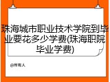 珠海城市职业技术学院到毕业要花多少学费(珠海职院毕业学费)