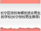 长宁区技校有哪些适合男生的学校(长宁技校男生推荐)