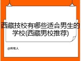 西藏技校有哪些适合男生的学校(西藏男校推荐)