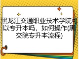 黑龙江交通职业技术学院可以专升本吗，如何操作(黑交院专升本流程)