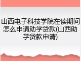 山西电子科技学院在读期间怎么申请助学贷款(山西助学贷款申请)