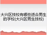 大兴区技校有哪些适合男生的学校(大兴区男生技校)