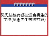 吴忠技校有哪些适合男生的学校(吴忠男生技校推荐)