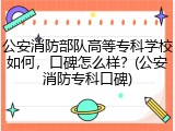 公安消防部队高等专科学校如何，口碑怎么样？(公安消防专科口碑)