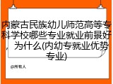 内蒙古民族幼儿师范高等专科学校哪些专业就业前景好，为什么(内幼专就业优势专业)