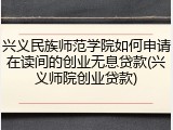 兴义民族师范学院如何申请在读间的创业无息贷款(兴义师院创业贷款)