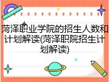 菏泽职业学院的招生人数和计划解读(菏泽职院招生计划解读)