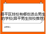 昌平区技校有哪些适合男生的学校(昌平男生技校推荐)