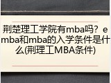 荆楚理工学院有mba吗？emba和mba的入学条件是什么(荆理工MBA条件)