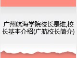 广州航海学院校长是谁,校长基本介绍(广航校长简介)