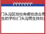 门头沟区技校有哪些适合男生的学校(门头沟男生技校)
