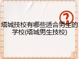 塔城技校有哪些适合男生的学校(塔城男生技校)