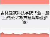 吉林建筑科技学院毕业一般工资多少钱(吉建院毕业薪资)